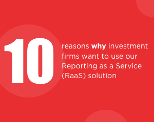 10 reasons why investment firms want to use our Reporting as a Service (RaaS) solution
